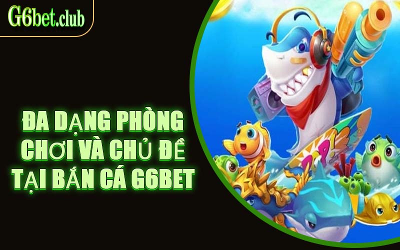 Đa Dạng Phòng Chơi Và Chủ Đề Tại Bắn Cá G6bet