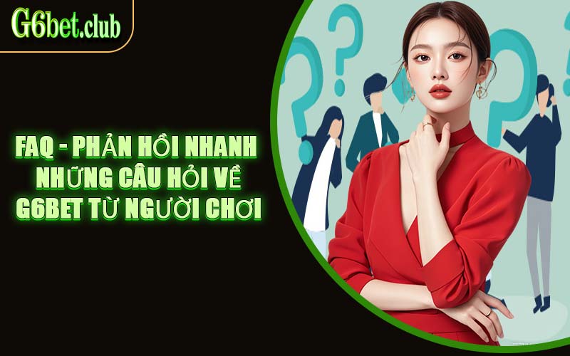 FAQ - Phản hồi nhanh những câu hỏi về G6BET từ người chơi