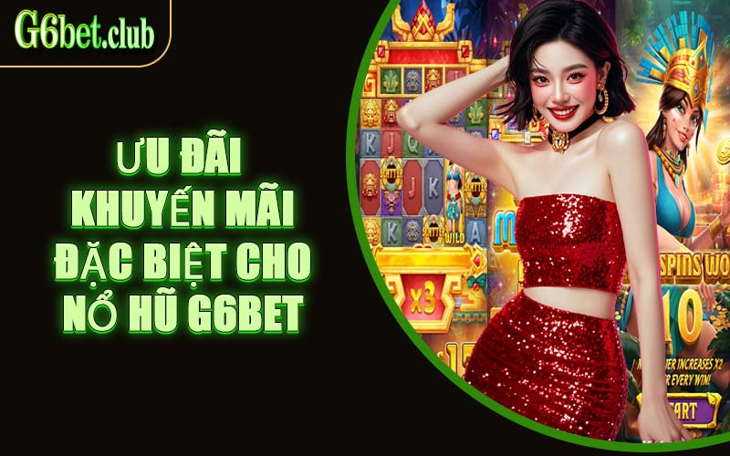Ưu Đãi Khuyến Mãi Đặc Biệt Cho Nổ Hũ G6bet