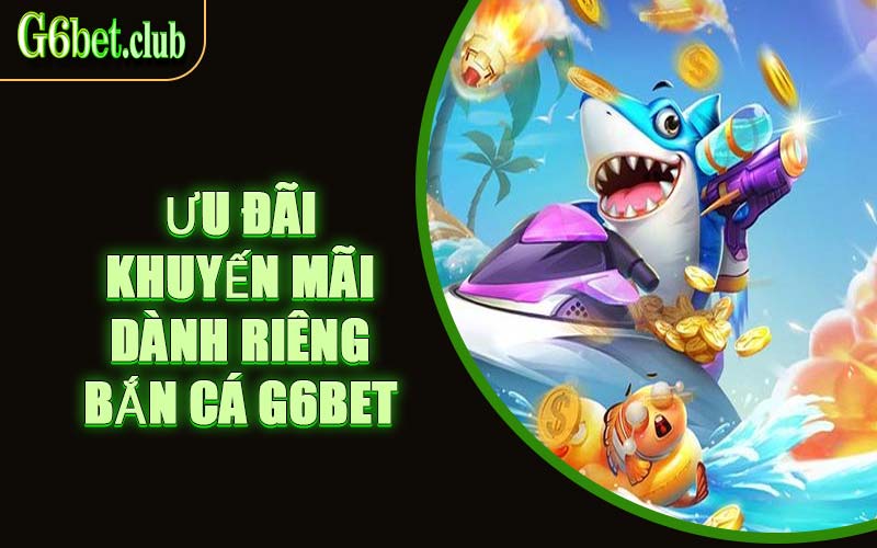 Ưu Đãi Khuyến Mãi Dành Riêng Bắn Cá G6bet