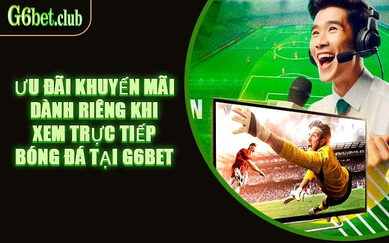 Ưu Đãi Khuyến Mãi Dành Riêng Khi Xem Trực Tiếp Bóng Đá Tại G6bet