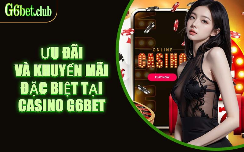 Ưu Đãi Và Khuyến Mãi Đặc Biệt Tại Casino G6bet
